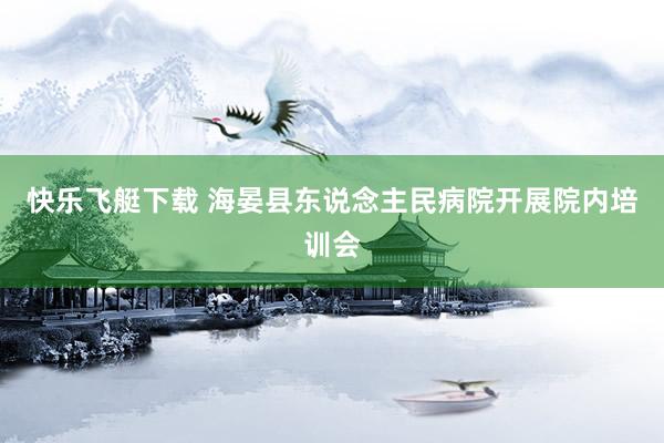 快乐飞艇下载 海晏县东说念主民病院开展院内培训会