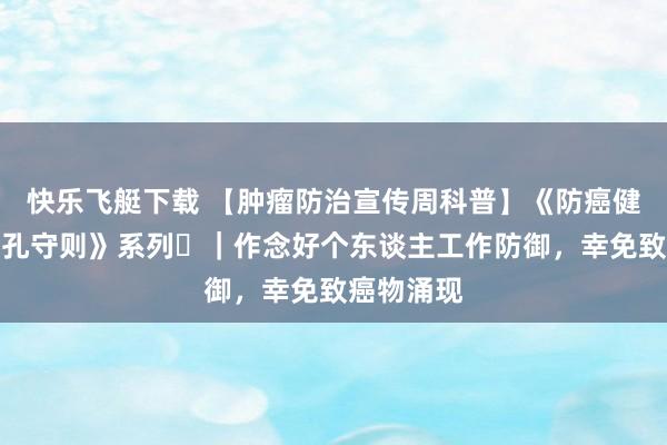 快乐飞艇下载 【肿瘤防治宣传周科普】《防癌健康生计面孔守则》系列⑪｜作念好个东谈主工作防御，幸免致癌物涌现
