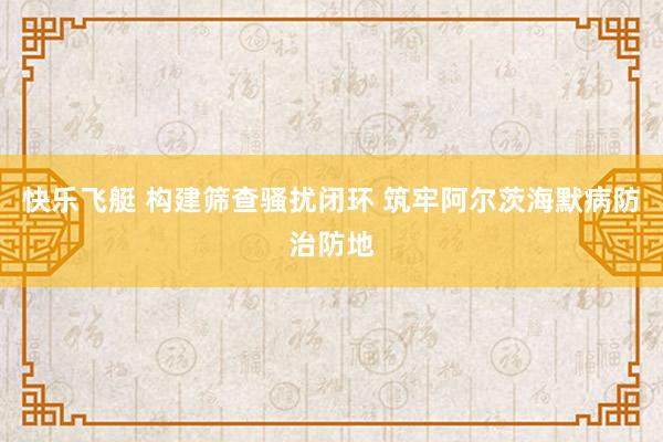 快乐飞艇 构建筛查骚扰闭环 筑牢阿尔茨海默病防治防地