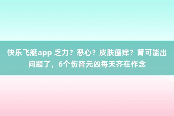 快乐飞艇app 乏力？恶心？皮肤瘙痒？肾可能出问题了，6个伤肾元凶每天齐在作念