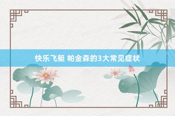 快乐飞艇 帕金森的3大常见症状