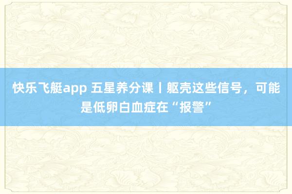 快乐飞艇app 五星养分课丨躯壳这些信号，可能是低卵白血症在“报警”