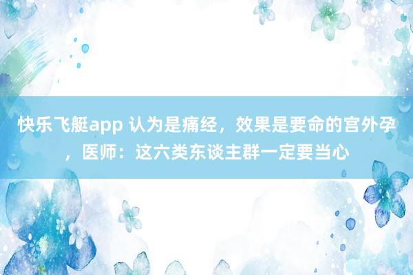 快乐飞艇app 认为是痛经，效果是要命的宫外孕，医师：这六类东谈主群一定要当心