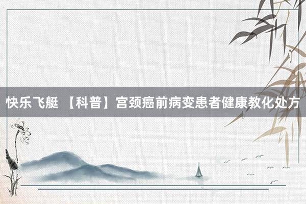 快乐飞艇 【科普】宫颈癌前病变患者健康教化处方