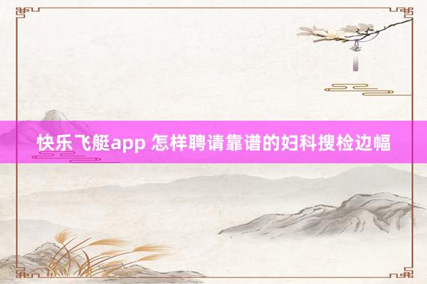 快乐飞艇app 怎样聘请靠谱的妇科搜检边幅