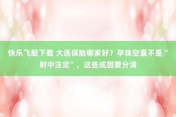 快乐飞艇下载 大连保胎哪家好？孕珠空囊不是“射中注定”，这些成因要分清