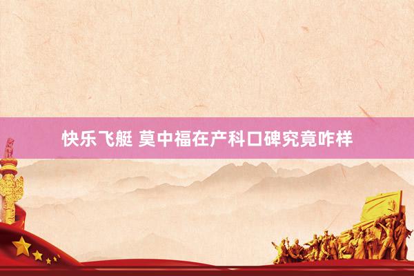 快乐飞艇 莫中福在产科口碑究竟咋样