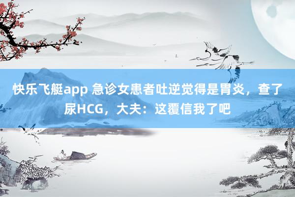 快乐飞艇app 急诊女患者吐逆觉得是胃炎，查了尿HCG，大夫：这覆信我了吧