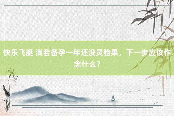 快乐飞艇 淌若备孕一年还没灵验果，下一步应该作念什么？