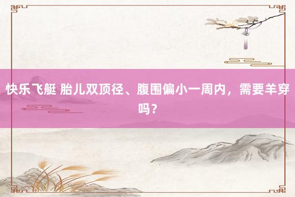 快乐飞艇 胎儿双顶径、腹围偏小一周内，<a href=