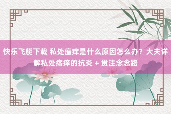 快乐飞艇下载 私处瘙痒是什么原因怎么办？大夫详解私处瘙痒的抗炎 + 贯注念念路