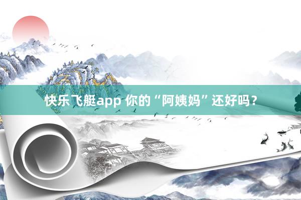 快乐飞艇app 你的“阿姨妈”还好吗？