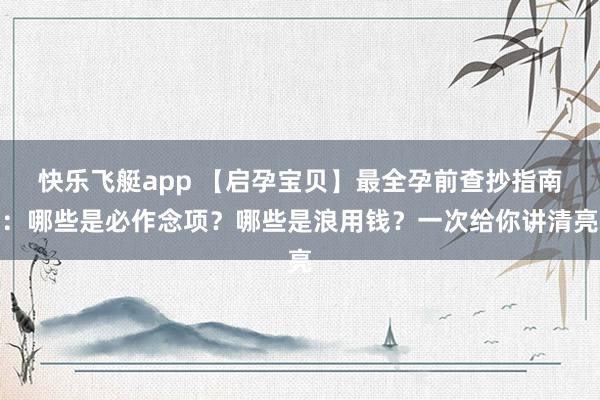快乐飞艇app 【启孕宝贝】最全孕前查抄指南：哪些是必作念项？哪些是浪用钱？一次给你讲清亮