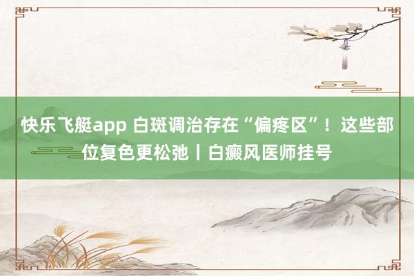 快乐飞艇app 白斑调治存在“偏疼区”！这些部位复色更松弛丨白癜风医师挂号