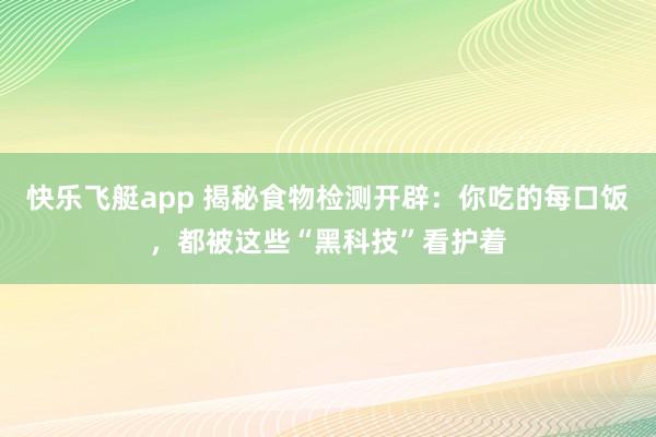 快乐飞艇app 揭秘食物检测开辟：你吃的每口饭，都被这些“黑科技”看护着