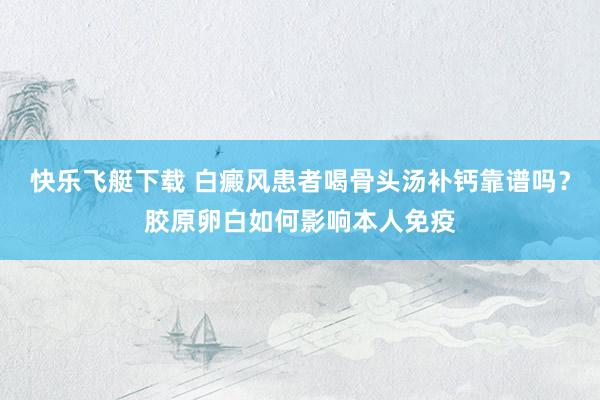 快乐飞艇下载 白癜风患者喝骨头汤补钙靠谱吗？胶原卵白如何影响本人免疫