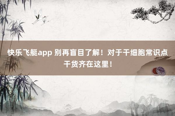 快乐飞艇app 别再盲目了解！对于干细胞常识点干货齐在这里！