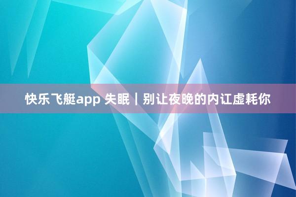 快乐飞艇app 失眠｜别让夜晚的内讧虚耗你