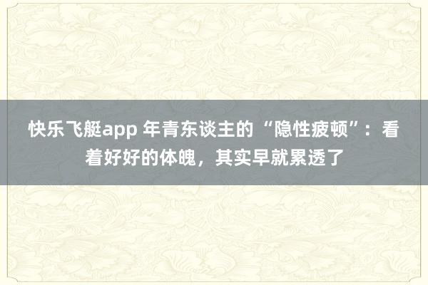 快乐飞艇app 年青东谈主的 “隐性疲顿”：看着好好的体魄，其实早就累透了