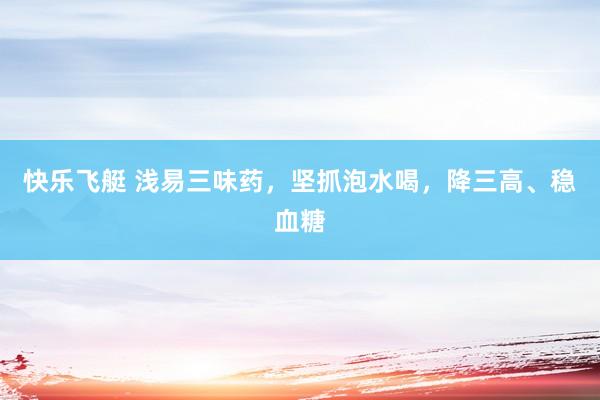 快乐飞艇 浅易三味药，坚抓泡水喝，降三高、稳血糖