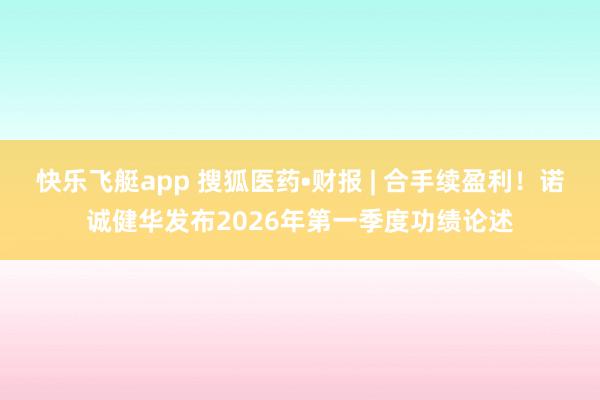 快乐飞艇app 搜狐医药•财报 | 合手续盈利！诺诚健华发布2026年第一季度功绩论述