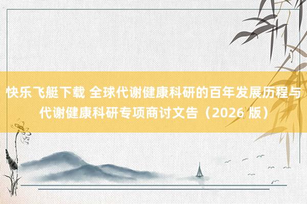 快乐飞艇下载 全球代谢健康科研的百年发展历程与代谢健康科研专项商讨文告（2026 版）