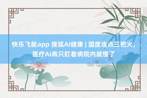 快乐飞艇app 搜狐AI健康 | 国度连点三把火，医疗AI再只盯着病院内就慢了