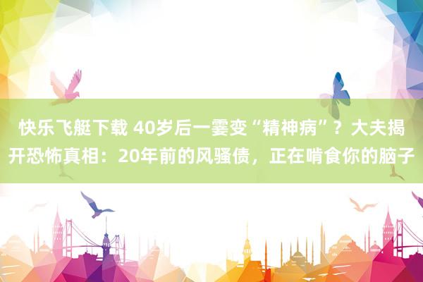 快乐飞艇下载 40岁后一霎变“精神病”？大夫揭开恐怖真相：20年前的风骚债，正在啃食你的脑子