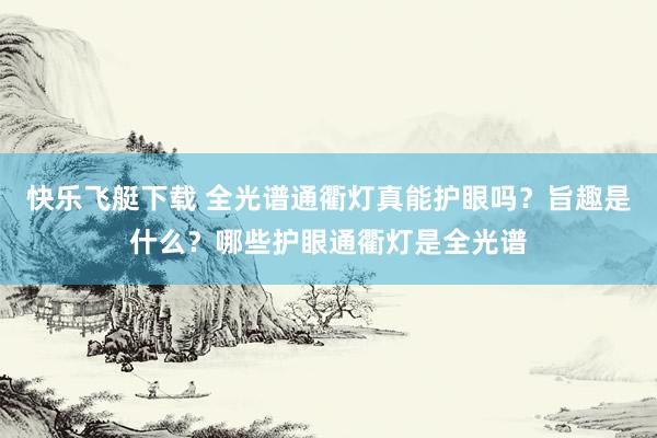 快乐飞艇下载 全光谱通衢灯真能护眼吗？旨趣是什么？哪些护眼通衢灯是全光谱
