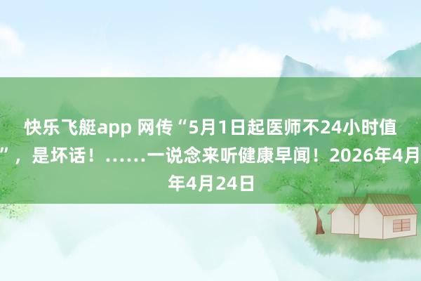 快乐飞艇app 网传“5月1日起医师不24小时值班了”，是坏话！……一说念来听健康早闻！2026年4月24日