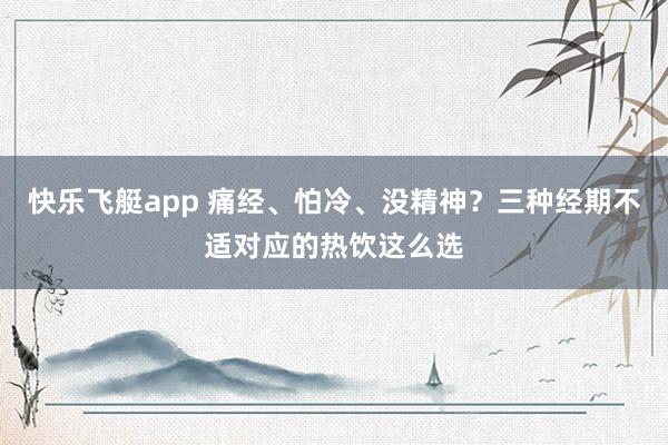 快乐飞艇app 痛经、怕冷、没精神？三种经期不适对应的热饮这么选
