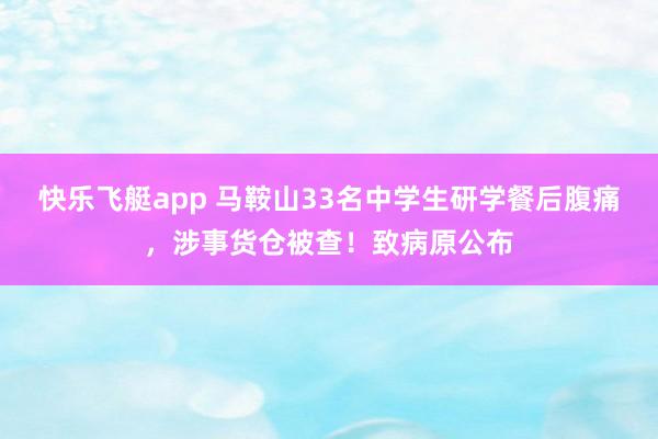 快乐飞艇app 马鞍山33名中学生研学餐后腹痛，涉事货仓被查！致病原公布