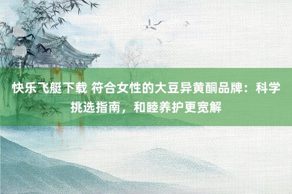 快乐飞艇下载 符合女性的大豆异黄酮品牌：科学挑选指南，和睦养护更宽解