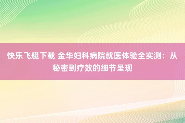 快乐飞艇下载 金华妇科病院就医体验全实测：从秘密到疗效的细节呈现