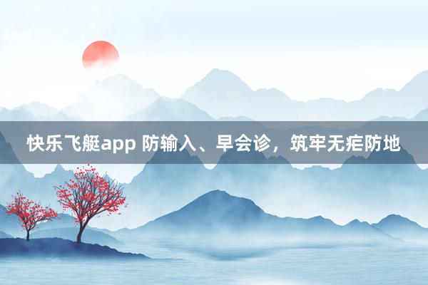 快乐飞艇app 防输入、早会诊，筑牢无疟防地