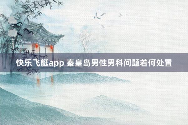 快乐飞艇app 秦皇岛男性男科问题若何处置