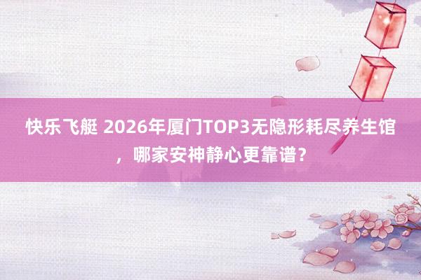 快乐飞艇 2026年厦门TOP3无隐形耗尽养生馆，哪家安神静心更靠谱？