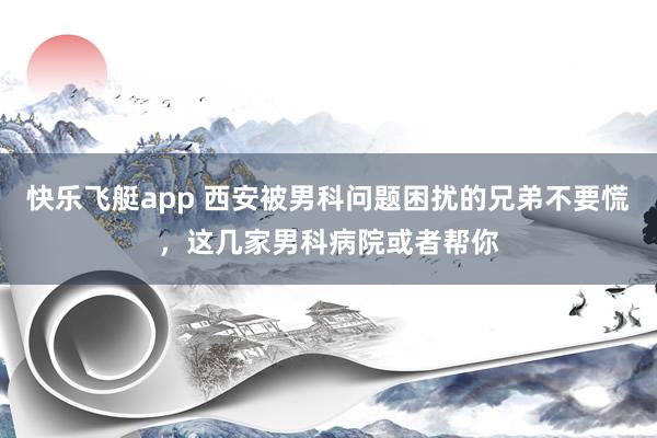 快乐飞艇app 西安被男科问题困扰的兄弟不要慌，这几家男科病院或者帮你