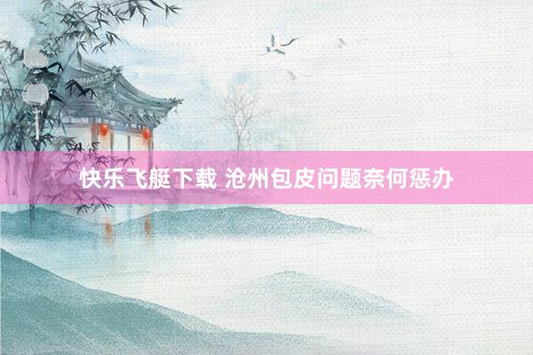 快乐飞艇下载 沧州包皮问题奈何惩办