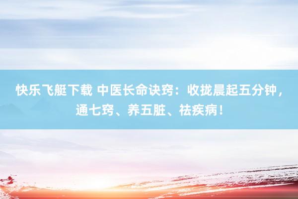 快乐飞艇下载 中医长命诀窍：收拢晨起五分钟，通七窍、养五脏、祛疾病！