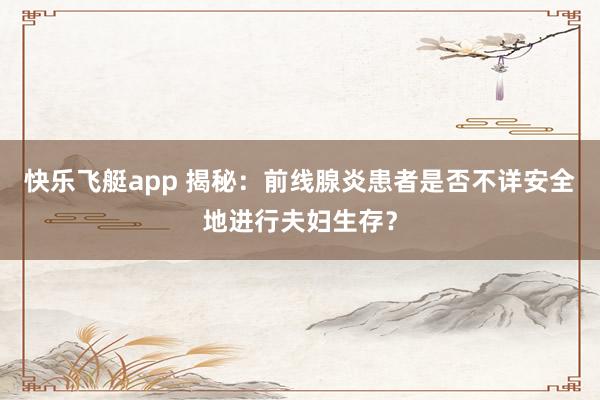 快乐飞艇app 揭秘：前线腺炎患者是否不详安全地进行夫妇生存？