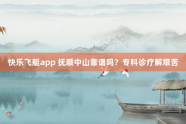 快乐飞艇app 抚顺中山靠谱吗？专科诊疗解艰苦