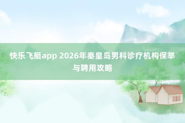 快乐飞艇app 2026年秦皇岛男科诊疗机构保举与聘用攻略