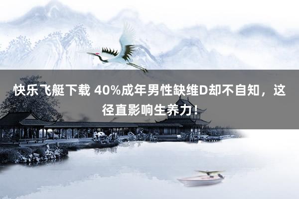 快乐飞艇下载 40%成年男性缺维D却不自知，这径直影响生养力！