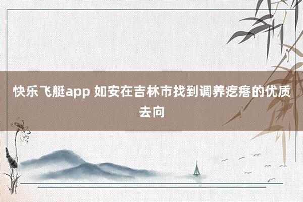 快乐飞艇app 如安在吉林市找到调养疙瘩的优质去向