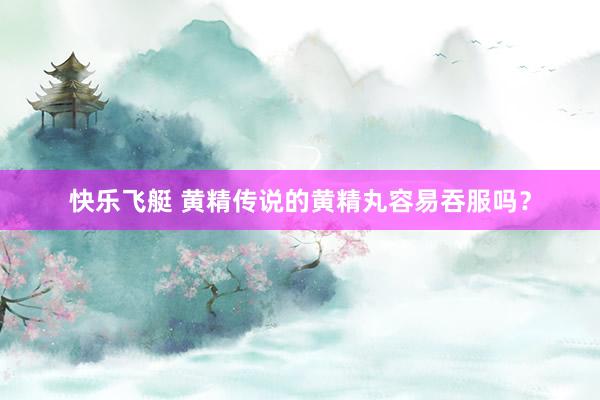 快乐飞艇 黄精传说的黄精丸容易吞服吗？