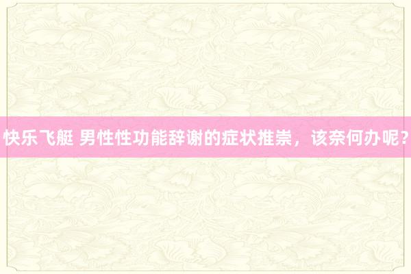 快乐飞艇 男性性功能辞谢的症状推崇，该奈何办呢？