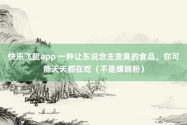 快乐飞艇app 一种让东说念主变臭的食品，你可能天天都在吃（不是螺蛳粉）