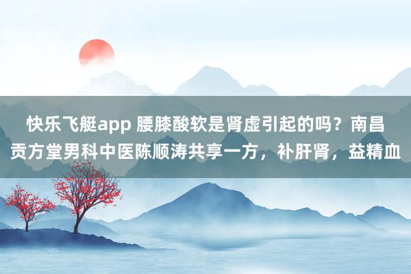 快乐飞艇app 腰膝酸软是肾虚引起的吗？南昌贡方堂男科中医陈顺涛共享一方，补肝肾，益精血