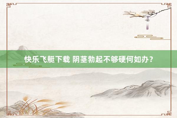 快乐飞艇下载 阴茎勃起不够硬何如办？